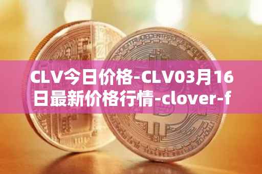 CLV今日价格-CLV03月16日最新价格行情-clover-finance最新走势消息