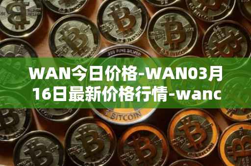 WAN今日价格-WAN03月16日最新价格行情-wanchain最新走势消息