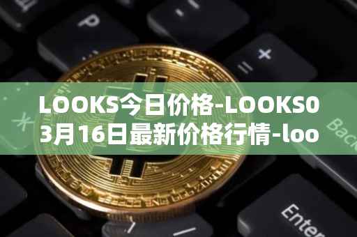LOOKS今日价格-LOOKS03月16日最新价格行情-looksrare最新走势消息