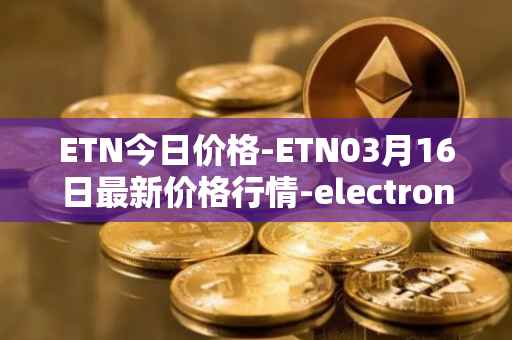 ETN今日价格-ETN03月16日最新价格行情-electroneum最新走势消息