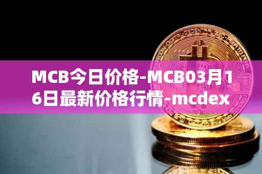 MCB今日价格-MCB03月16日最新价格行情-mcdex最新走势消息