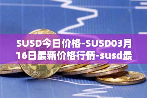 SUSD今日价格-SUSD03月16日最新价格行情-susd最新走势消息