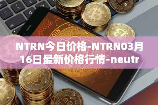 NTRN今日价格-NTRN03月16日最新价格行情-neutron最新走势消息