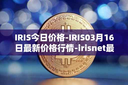 IRIS今日价格-IRIS03月16日最新价格行情-irisnet最新走势消息