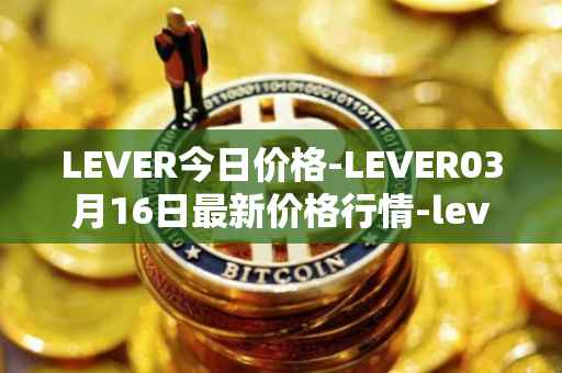 LEVER今日价格-LEVER03月16日最新价格行情-lever最新走势消息