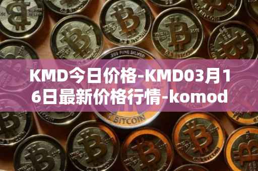 KMD今日价格-KMD03月16日最新价格行情-komodo最新走势消息