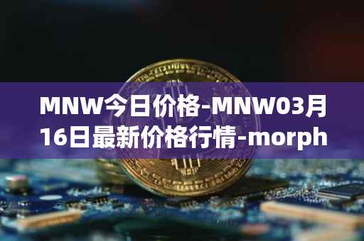 MNW今日价格-MNW03月16日最新价格行情-morpheus-network最新走势消息