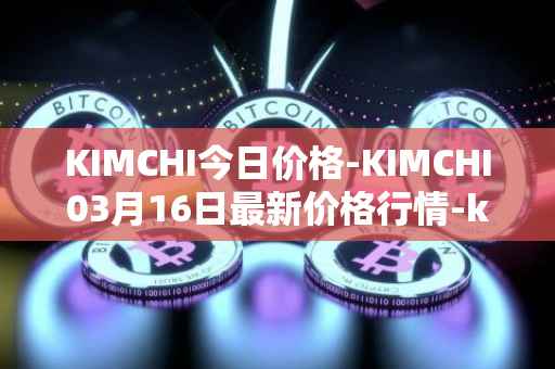 KIMCHI今日价格-KIMCHI03月16日最新价格行情-kimchi-finance最新走势消息