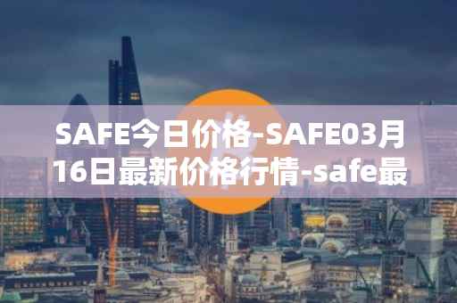 SAFE今日价格-SAFE03月16日最新价格行情-safe最新走势消息
