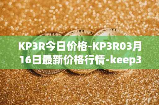KP3R今日价格-KP3R03月16日最新价格行情-keep3rv1最新走势消息