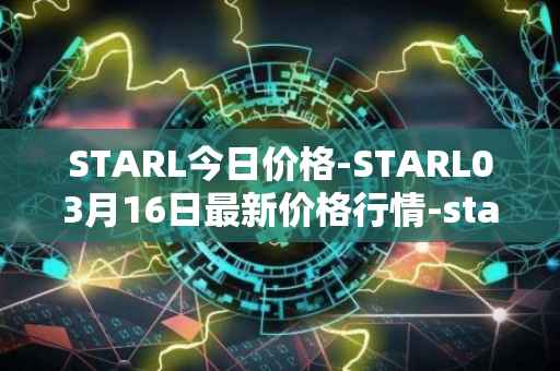 STARL今日价格-STARL03月16日最新价格行情-starl最新走势消息