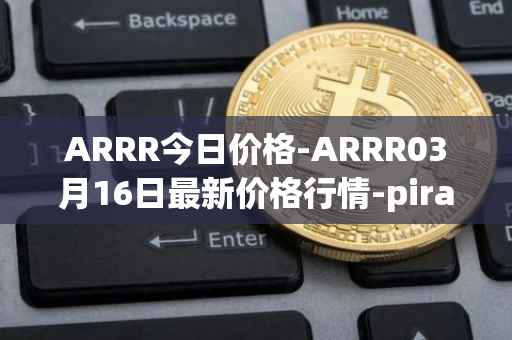 ARRR今日价格-ARRR03月16日最新价格行情-pirate-chain最新走势消息