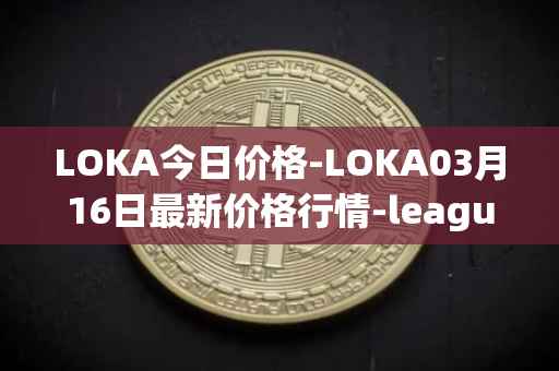 LOKA今日价格-LOKA03月16日最新价格行情-leagueofkingdomsarena最新走势消息