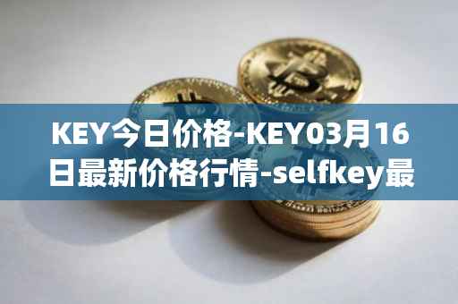 KEY今日价格-KEY03月16日最新价格行情-selfkey最新走势消息