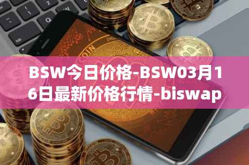 BSW今日价格-BSW03月16日最新价格行情-biswap最新走势消息