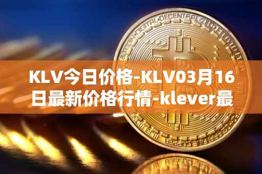 KLV今日价格-KLV03月16日最新价格行情-klever最新走势消息