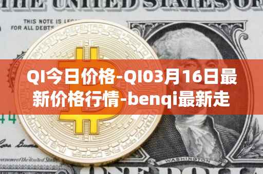 QI今日价格-QI03月16日最新价格行情-benqi最新走势消息