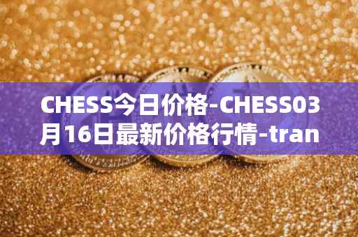 CHESS今日价格-CHESS03月16日最新价格行情-tranchess最新走势消息