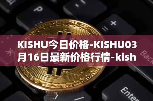KISHU今日价格-KISHU03月16日最新价格行情-kishu-inu最新走势消息