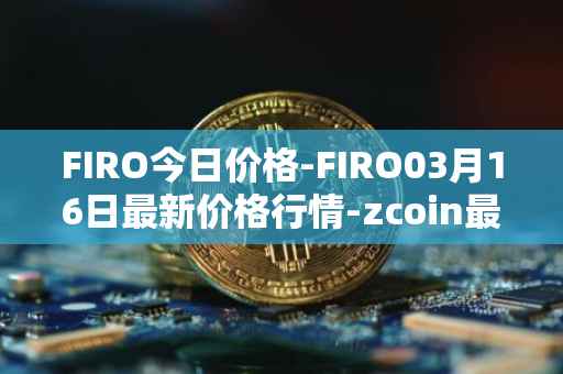 FIRO今日价格-FIRO03月16日最新价格行情-zcoin最新走势消息