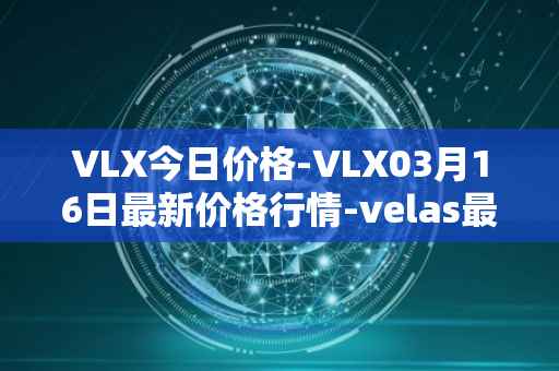 VLX今日价格-VLX03月16日最新价格行情-velas最新走势消息