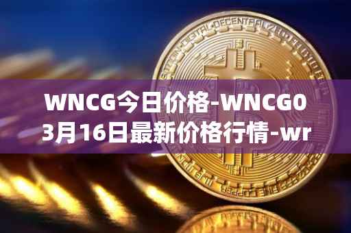 WNCG今日价格-WNCG03月16日最新价格行情-wrapped-ncg最新走势消息