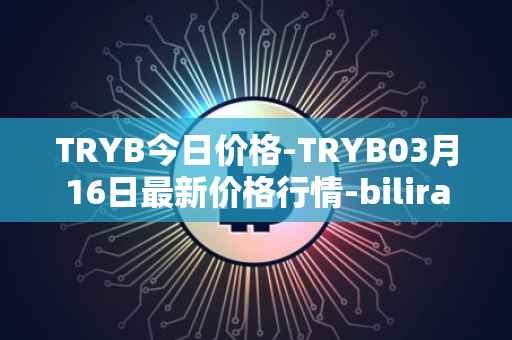 TRYB今日价格-TRYB03月16日最新价格行情-bilira最新走势消息