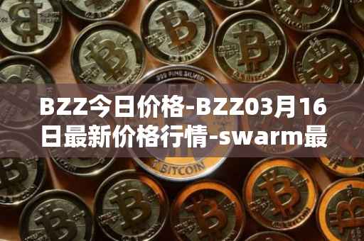 BZZ今日价格-BZZ03月16日最新价格行情-swarm最新走势消息