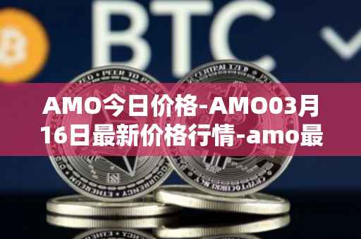 AMO今日价格-AMO03月16日最新价格行情-amo最新走势消息