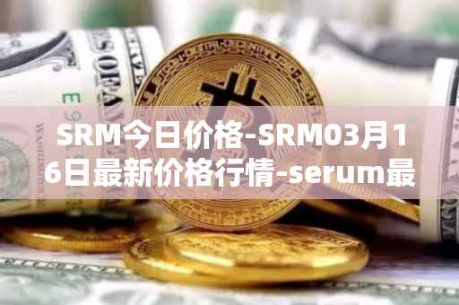 SRM今日价格-SRM03月16日最新价格行情-serum最新走势消息