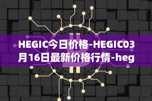 HEGIC今日价格-HEGIC03月16日最新价格行情-hegic最新走势消息