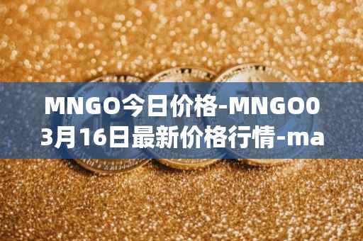 MNGO今日价格-MNGO03月16日最新价格行情-mango-markets最新走势消息