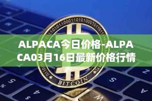 ALPACA今日价格-ALPACA03月16日最新价格行情-alpaca-finance最新走势消息