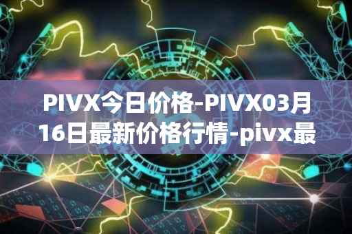 PIVX今日价格-PIVX03月16日最新价格行情-pivx最新走势消息