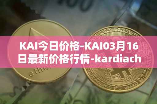 KAI今日价格-KAI03月16日最新价格行情-kardiachain最新走势消息