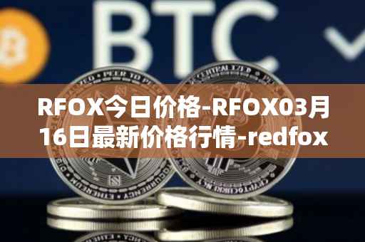 RFOX今日价格-RFOX03月16日最新价格行情-redfox-labs最新走势消息