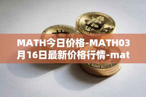 MATH今日价格-MATH03月16日最新价格行情-mathwallet最新走势消息