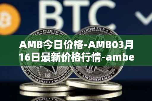 AMB今日价格-AMB03月16日最新价格行情-amber最新走势消息