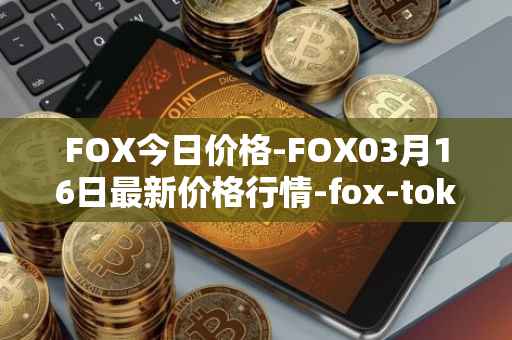 FOX今日价格-FOX03月16日最新价格行情-fox-token最新走势消息