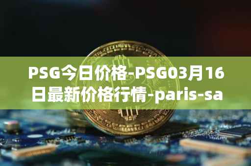 PSG今日价格-PSG03月16日最新价格行情-paris-saint-germain-fan-token最新走势消息