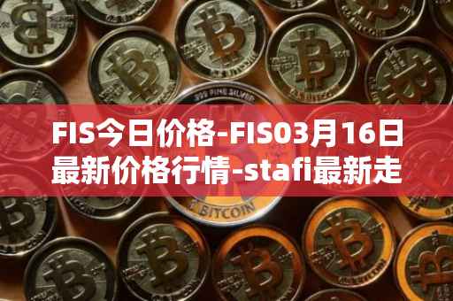 FIS今日价格-FIS03月16日最新价格行情-stafi最新走势消息
