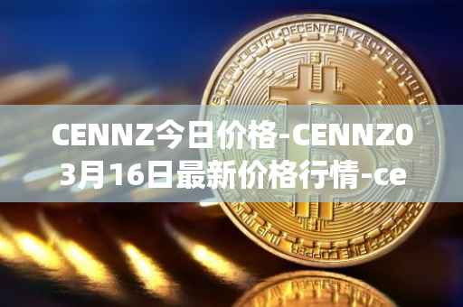 CENNZ今日价格-CENNZ03月16日最新价格行情-centrality最新走势消息