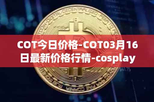 COT今日价格-COT03月16日最新价格行情-cosplay-token最新走势消息