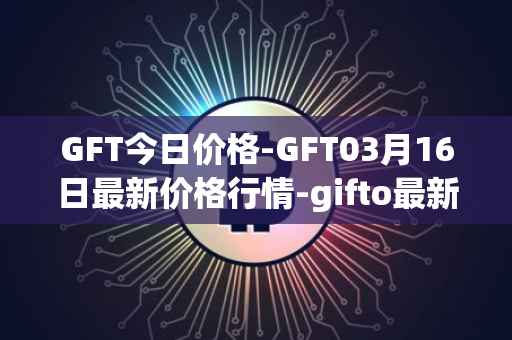 GFT今日价格-GFT03月16日最新价格行情-gifto最新走势消息