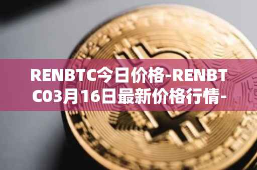 RENBTC今日价格-RENBTC03月16日最新价格行情-renbtc最新走势消息