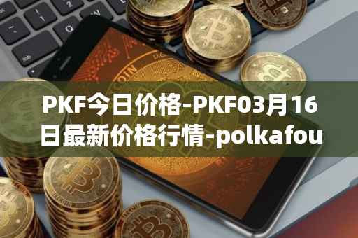 PKF今日价格-PKF03月16日最新价格行情-polkafoundry最新走势消息