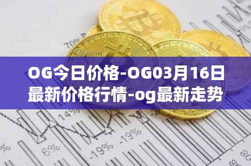 OG今日价格-OG03月16日最新价格行情-og最新走势消息