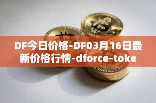 DF今日价格-DF03月16日最新价格行情-dforce-token最新走势消息