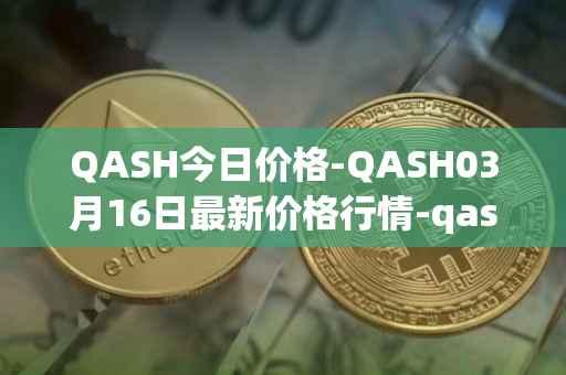 QASH今日价格-QASH03月16日最新价格行情-qash最新走势消息