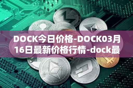 DOCK今日价格-DOCK03月16日最新价格行情-dock最新走势消息